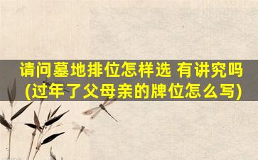 请问墓地排位怎样选 有讲究吗(过年了父母亲的牌位怎么写)